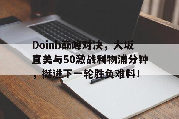 开云体育APP关于Doinb巅峰对决，大坂直美与50激战利物浦分钟，挺进下一轮胜负难料！的信息